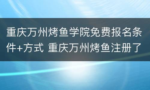 重庆万州烤鱼学院免费报名条件+方式 重庆万州烤鱼注册了吗