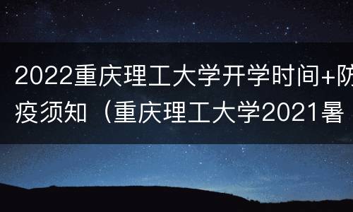 2022重庆理工大学开学时间+防疫须知（重庆理工大学2021暑假时间）