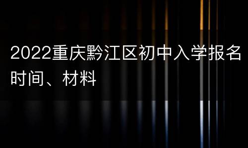 2022重庆黔江区初中入学报名时间、材料
