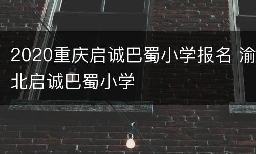 2020重庆启诚巴蜀小学报名 渝北启诚巴蜀小学