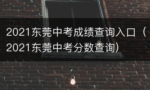 2021东莞中考成绩查询入口（2021东莞中考分数查询）