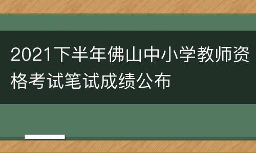 2021下半年佛山中小学教师资格考试笔试成绩公布