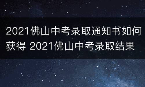 2021佛山中考录取通知书如何获得 2021佛山中考录取结果