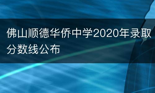佛山顺德华侨中学2020年录取分数线公布