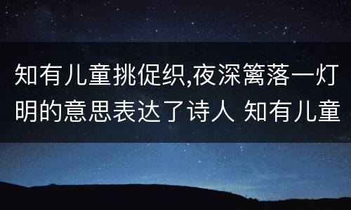 知有儿童挑促织,夜深篱落一灯明的意思表达了诗人 知有儿童挑促织,夜深篱落一灯明的意思表达了诗人什么感情