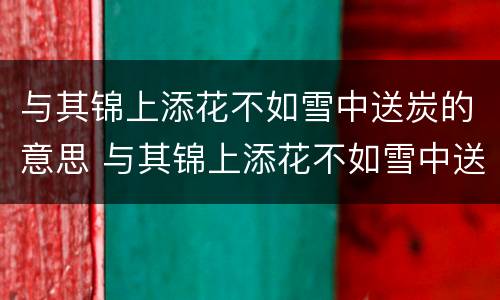 与其锦上添花不如雪中送炭的意思 与其锦上添花不如雪中送炭的意思二年级