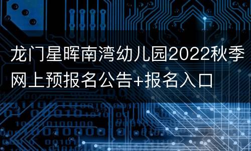 龙门星晖南湾幼儿园2022秋季网上预报名公告+报名入口