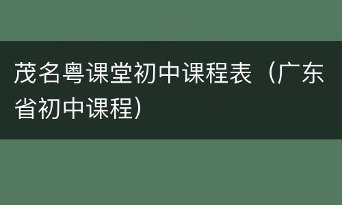 茂名粤课堂初中课程表（广东省初中课程）