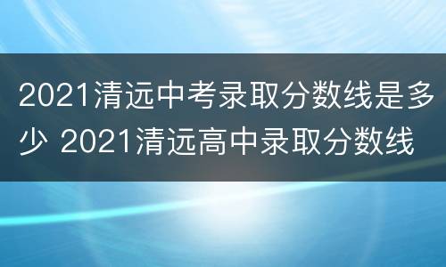 2021清远中考录取分数线是多少 2021清远高中录取分数线