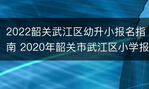 2022韶关武江区幼升小报名指南 2020年韶关市武江区小学报名