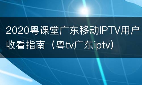 2020粤课堂广东移动IPTV用户收看指南（粤tv广东iptv）