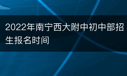 2022年南宁西大附中初中部招生报名时间