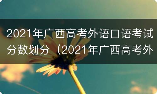 2021年广西高考外语口语考试分数划分（2021年广西高考外语口语考试时间）