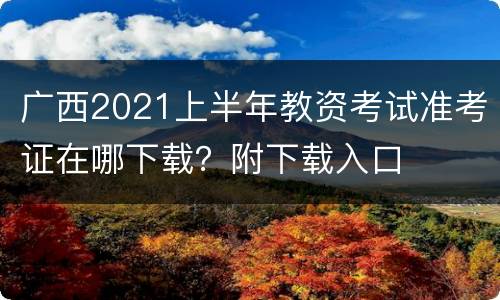 广西2021上半年教资考试准考证在哪下载？附下载入口