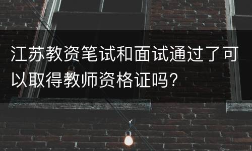 江苏教资笔试和面试通过了可以取得教师资格证吗?