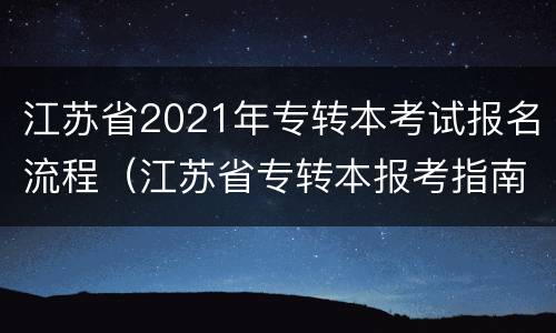 江苏省2021年专转本考试报名流程（江苏省专转本报考指南）