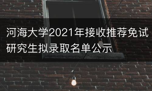 河海大学2021年接收推荐免试研究生拟录取名单公示