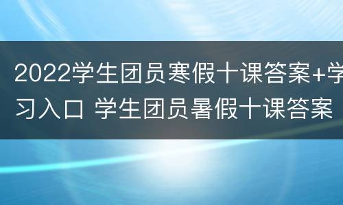 2022学生团员寒假十课答案+学习入口 学生团员暑假十课答案2021