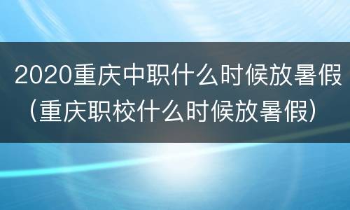 2020重庆中职什么时候放暑假（重庆职校什么时候放暑假）