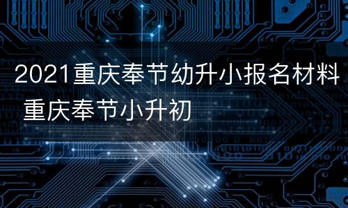 2021重庆奉节幼升小报名材料 重庆奉节小升初