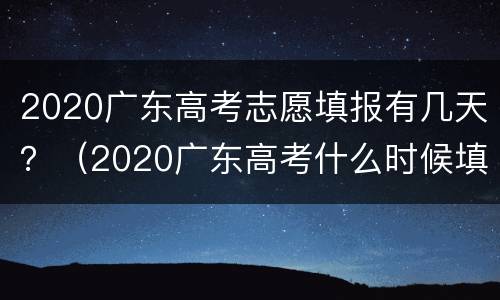 2020广东高考志愿填报有几天？（2020广东高考什么时候填志愿）
