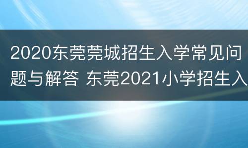 2020东莞莞城招生入学常见问题与解答 东莞2021小学招生入学