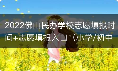 2022佛山民办学校志愿填报时间+志愿填报入口（小学/初中）