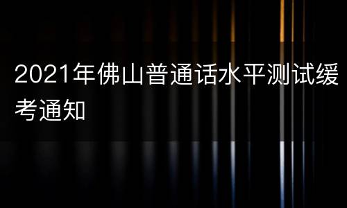 2021年佛山普通话水平测试缓考通知