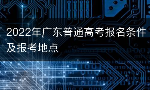 2022年广东普通高考报名条件及报考地点