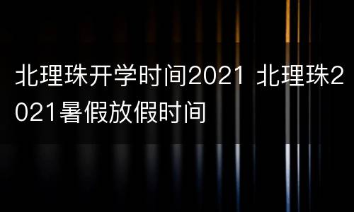 北理珠开学时间2021 北理珠2021暑假放假时间