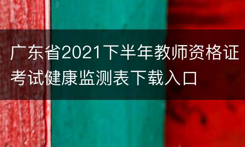 广东省2021下半年教师资格证考试健康监测表下载入口