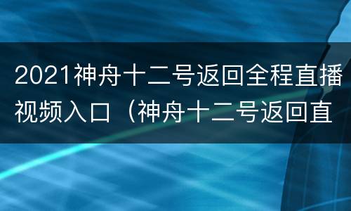 2021神舟十二号返回全程直播视频入口（神舟十二号返回直播视频全程回放）