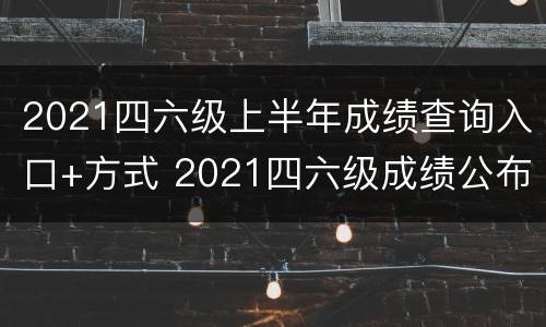 2021四六级上半年成绩查询入口+方式 2021四六级成绩公布查询
