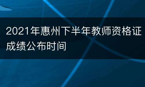 2021年惠州下半年教师资格证成绩公布时间