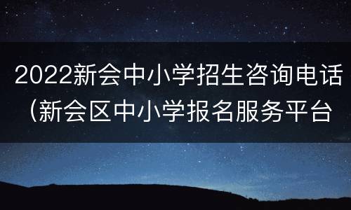 2022新会中小学招生咨询电话（新会区中小学报名服务平台）