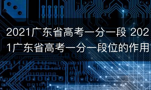 2021广东省高考一分一段 2021广东省高考一分一段位的作用