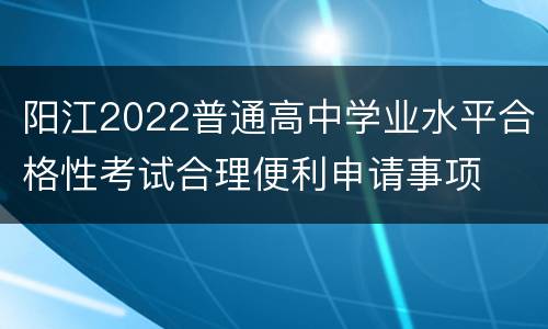 阳江2022普通高中学业水平合格性考试合理便利申请事项
