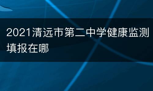 2021清远市第二中学健康监测填报在哪