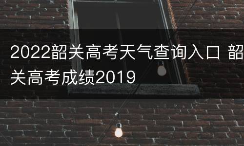 2022韶关高考天气查询入口 韶关高考成绩2019