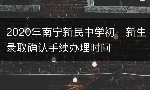 2020年南宁新民中学初一新生录取确认手续办理时间
