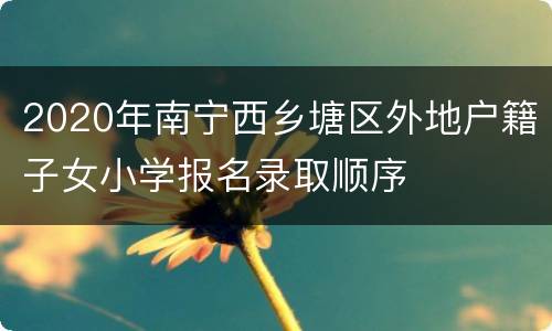 2020年南宁西乡塘区外地户籍子女小学报名录取顺序
