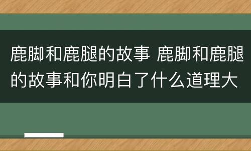 鹿脚和鹿腿的故事 鹿脚和鹿腿的故事和你明白了什么道理大于300字