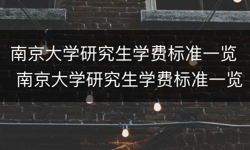 南京大学研究生学费标准一览 南京大学研究生学费标准一览表