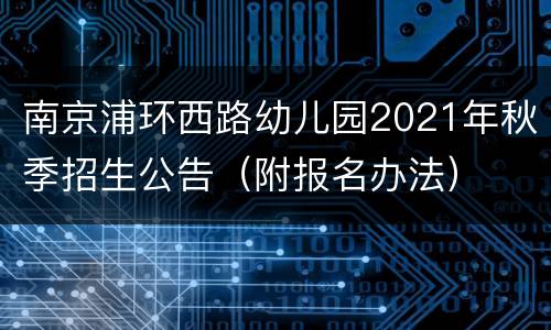 南京浦环西路幼儿园2021年秋季招生公告（附报名办法）