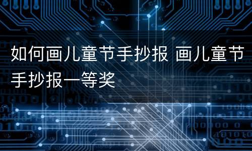 如何画儿童节手抄报 画儿童节手抄报一等奖