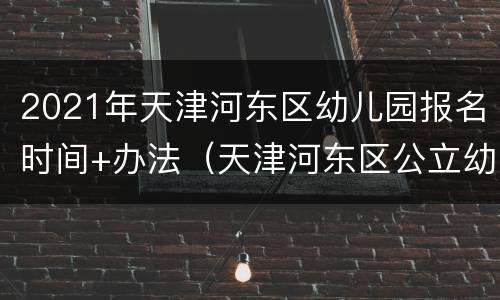 2021年天津河东区幼儿园报名时间+办法（天津河东区公立幼儿园报名条件）