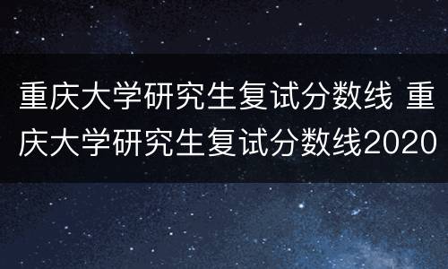 重庆大学研究生复试分数线 重庆大学研究生复试分数线2020
