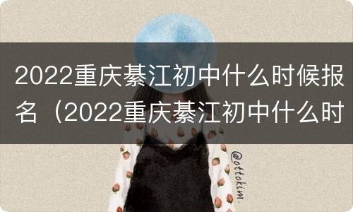 2022重庆綦江初中什么时候报名（2022重庆綦江初中什么时候报名考试）