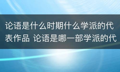 论语是什么时期什么学派的代表作品 论语是哪一部学派的代表著作