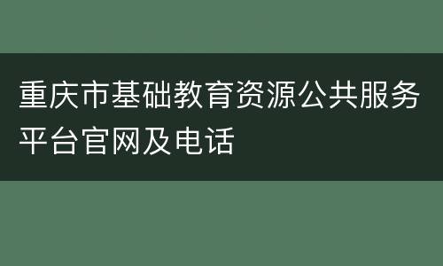 重庆市基础教育资源公共服务平台官网及电话